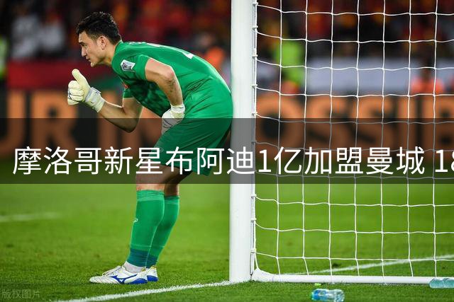 摩洛哥新星布阿迪1亿加盟曼城 18岁"国民女婿"养成记
